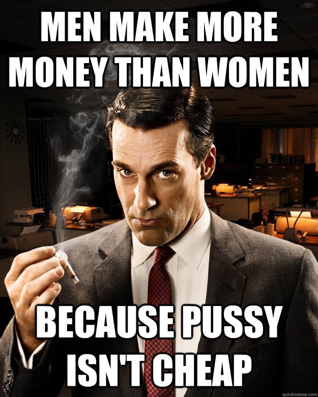 Men make more Money than women. Because pussy isn't cheap.